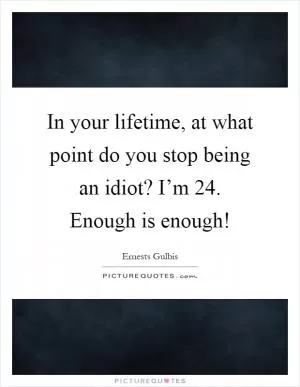 In your lifetime, at what point do you stop being an idiot? I’m 24. Enough is enough! Picture Quote #1