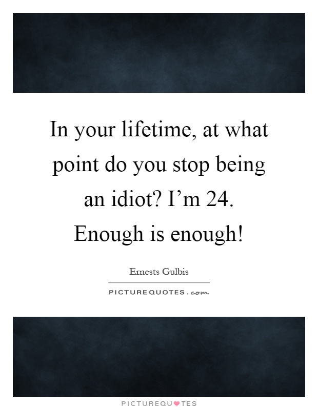 In your lifetime, at what point do you stop being an idiot? I'm 24. Enough is enough! Picture Quote #1