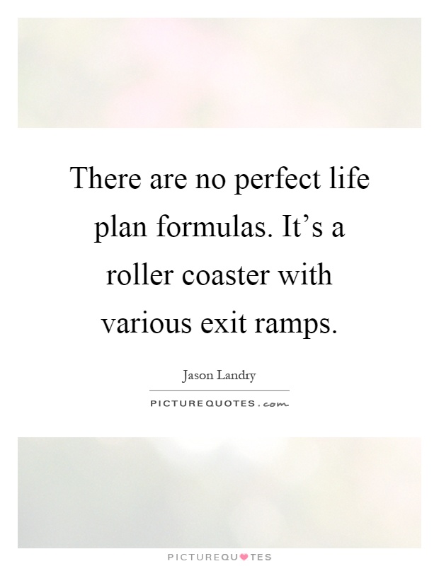 There are no perfect life plan formulas. It's a roller coaster with various exit ramps Picture Quote #1