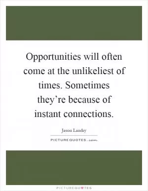 Opportunities will often come at the unlikeliest of times. Sometimes they’re because of instant connections Picture Quote #1