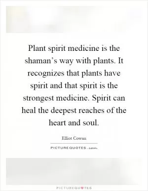 Plant spirit medicine is the shaman’s way with plants. It recognizes that plants have spirit and that spirit is the strongest medicine. Spirit can heal the deepest reaches of the heart and soul Picture Quote #1