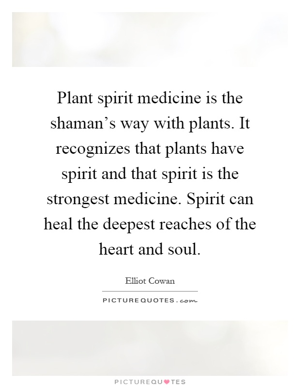 Plant spirit medicine is the shaman's way with plants. It recognizes that plants have spirit and that spirit is the strongest medicine. Spirit can heal the deepest reaches of the heart and soul Picture Quote #1