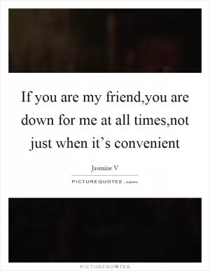 If you are my friend,you are down for me at all times,not just when it’s convenient Picture Quote #1