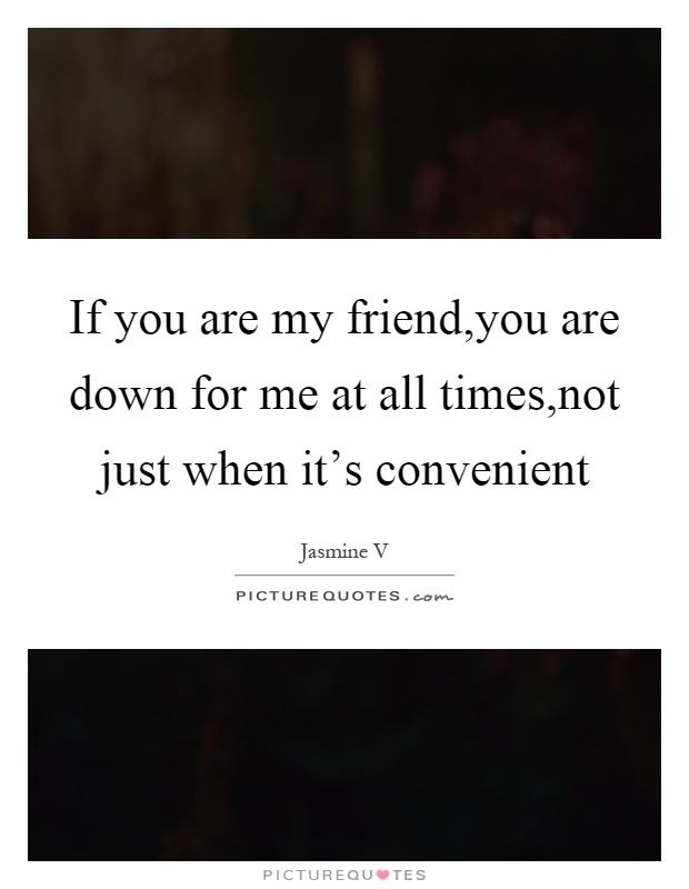 If you are my friend,you are down for me at all times,not just when it's convenient Picture Quote #1