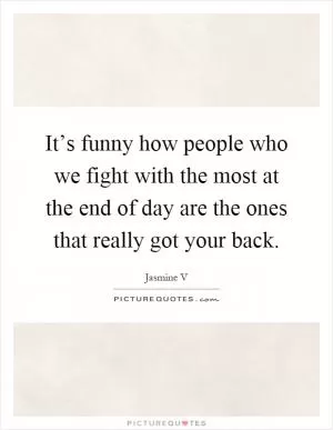 It’s funny how people who we fight with the most at the end of day are the ones that really got your back Picture Quote #1