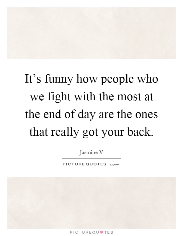It's funny how people who we fight with the most at the end of day are the ones that really got your back Picture Quote #1