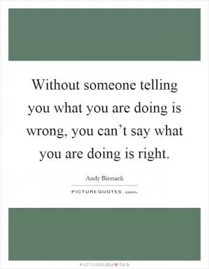 Without someone telling you what you are doing is wrong, you can’t say what you are doing is right Picture Quote #1