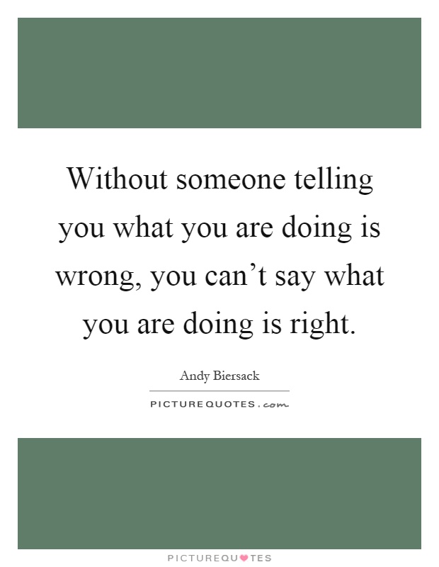 Without someone telling you what you are doing is wrong, you can't say what you are doing is right Picture Quote #1