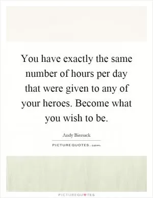 You have exactly the same number of hours per day that were given to any of your heroes. Become what you wish to be Picture Quote #1