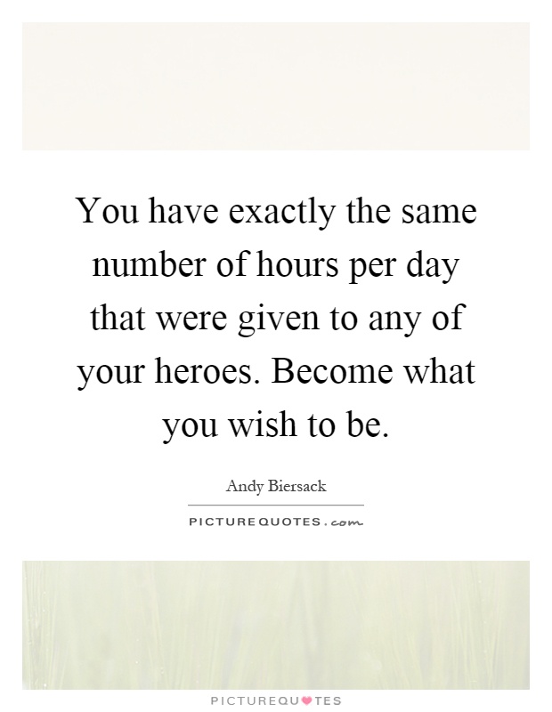 You have exactly the same number of hours per day that were given to any of your heroes. Become what you wish to be Picture Quote #1