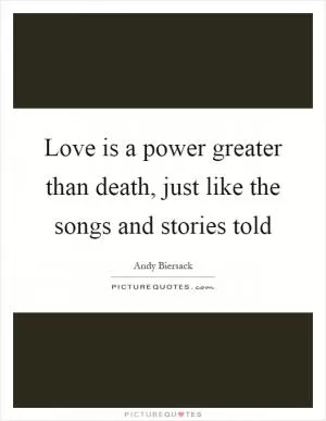 Love is a power greater than death, just like the songs and stories told Picture Quote #1