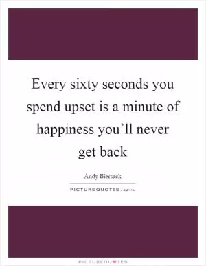 Every sixty seconds you spend upset is a minute of happiness you’ll never get back Picture Quote #1