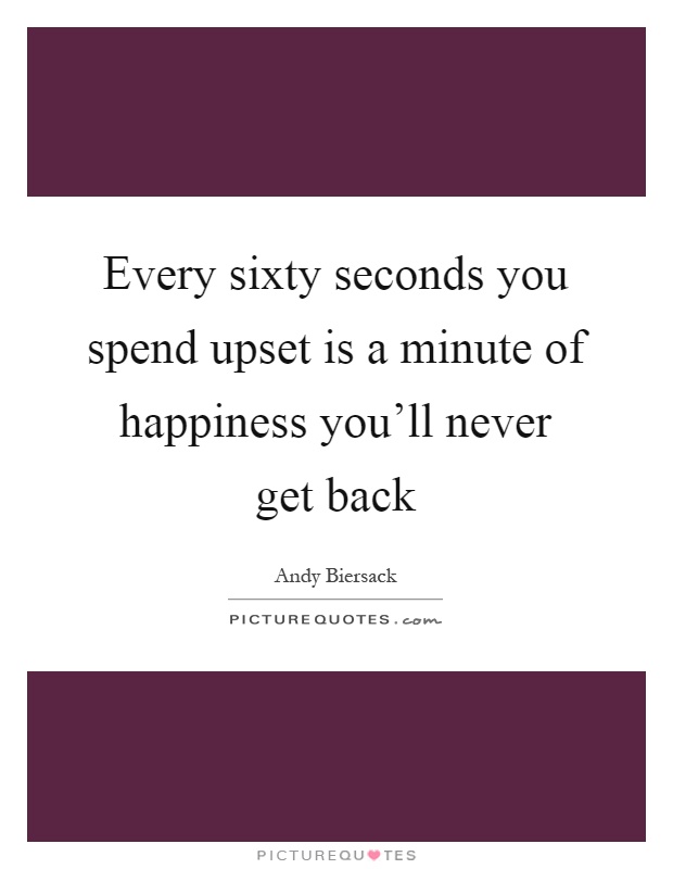 Every sixty seconds you spend upset is a minute of happiness you'll never get back Picture Quote #1