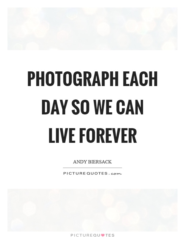 Photograph each day so we can live forever Picture Quote #1