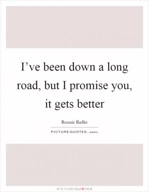 I’ve been down a long road, but I promise you, it gets better Picture Quote #1