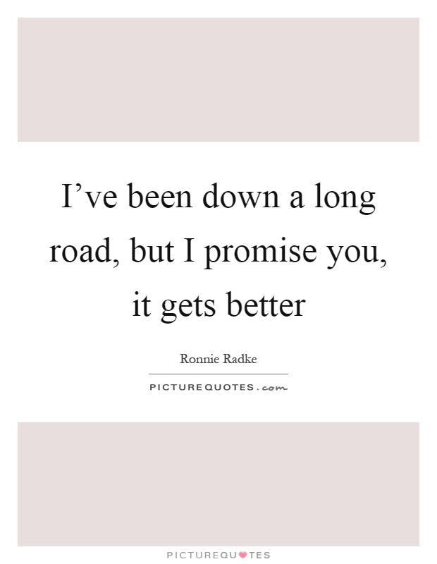 I've been down a long road, but I promise you, it gets better Picture Quote #1