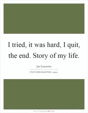 I tried, it was hard, I quit, the end. Story of my life Picture Quote #1