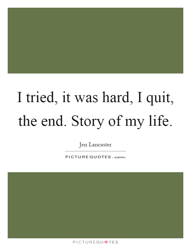 I tried, it was hard, I quit, the end. Story of my life Picture Quote #1