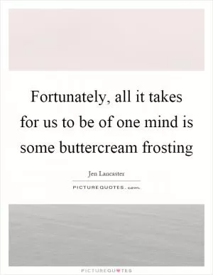 Fortunately, all it takes for us to be of one mind is some buttercream frosting Picture Quote #1