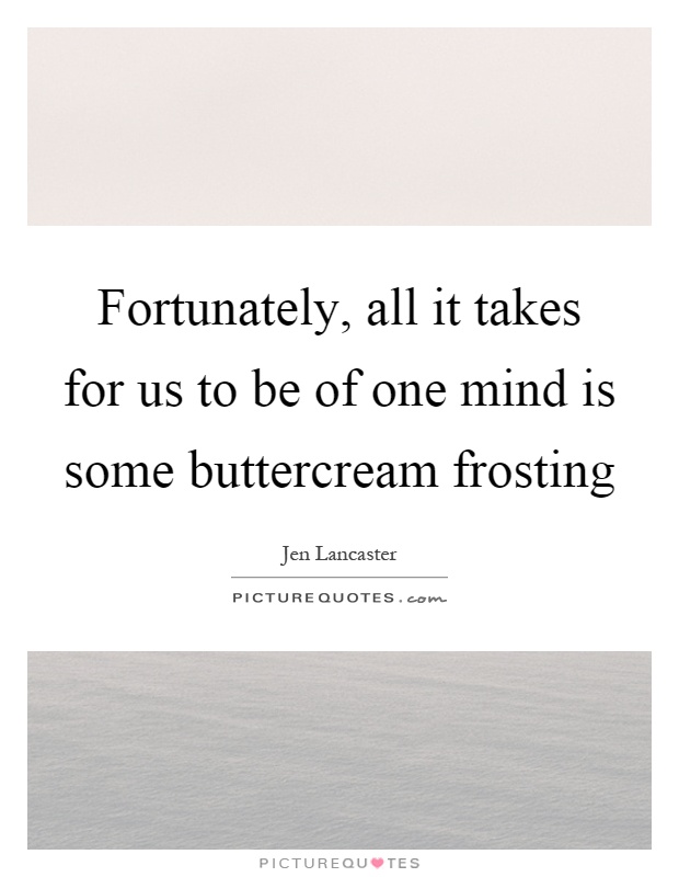Fortunately, all it takes for us to be of one mind is some buttercream frosting Picture Quote #1