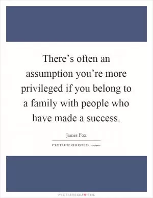 There’s often an assumption you’re more privileged if you belong to a family with people who have made a success Picture Quote #1