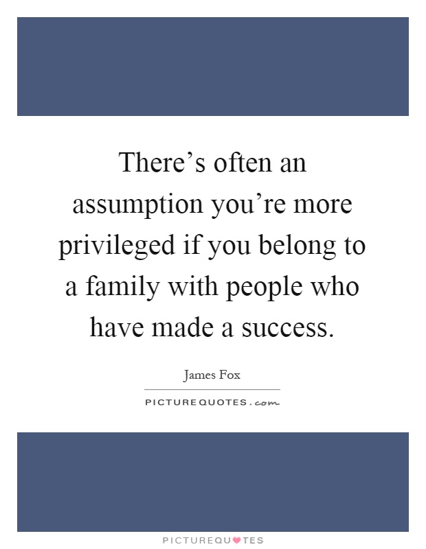 There's often an assumption you're more privileged if you belong to a family with people who have made a success Picture Quote #1