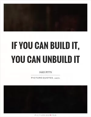 If you can build it, you can unbuild it Picture Quote #1