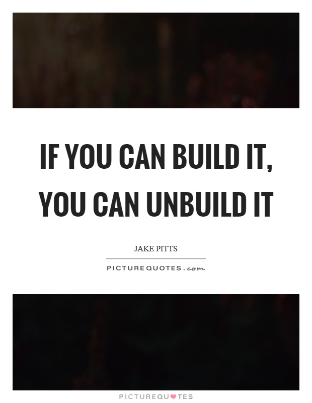 If you can build it, you can unbuild it Picture Quote #1