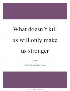 What doesn’t kill us will only make us stronger Picture Quote #1