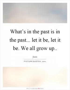 What’s in the past is in the past... let it be, let it be. We all grow up Picture Quote #1