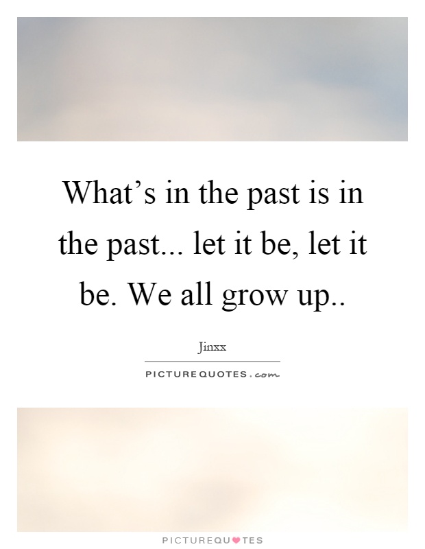 What's in the past is in the past... let it be, let it be. We all grow up Picture Quote #1