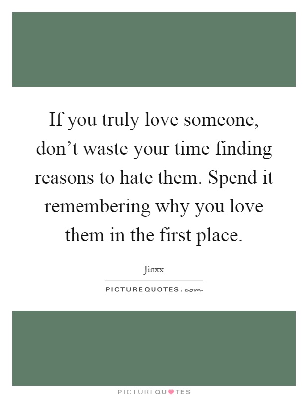 If you truly love someone, don't waste your time finding reasons to hate them. Spend it remembering why you love them in the first place Picture Quote #1