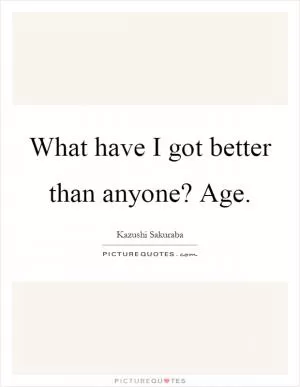What have I got better than anyone? Age Picture Quote #1
