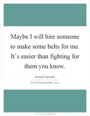 Maybe I will hire someone to make some belts for me. It’s easier than fighting for them you know Picture Quote #1