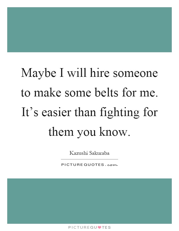 Maybe I will hire someone to make some belts for me. It's easier than fighting for them you know Picture Quote #1