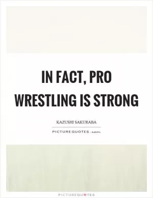 In fact, pro wrestling is strong Picture Quote #1