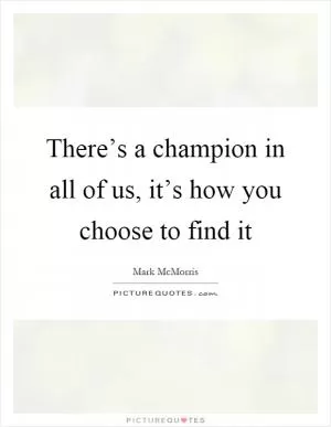 There’s a champion in all of us, it’s how you choose to find it Picture Quote #1