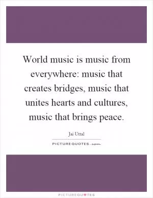 World music is music from everywhere: music that creates bridges, music that unites hearts and cultures, music that brings peace Picture Quote #1