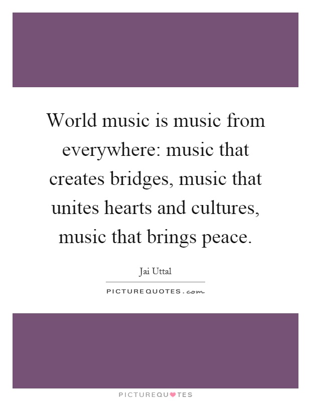 World music is music from everywhere: music that creates bridges, music that unites hearts and cultures, music that brings peace Picture Quote #1