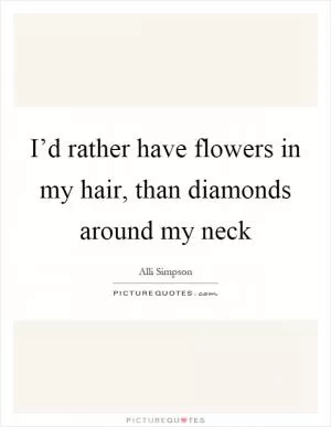 I’d rather have flowers in my hair, than diamonds around my neck Picture Quote #1