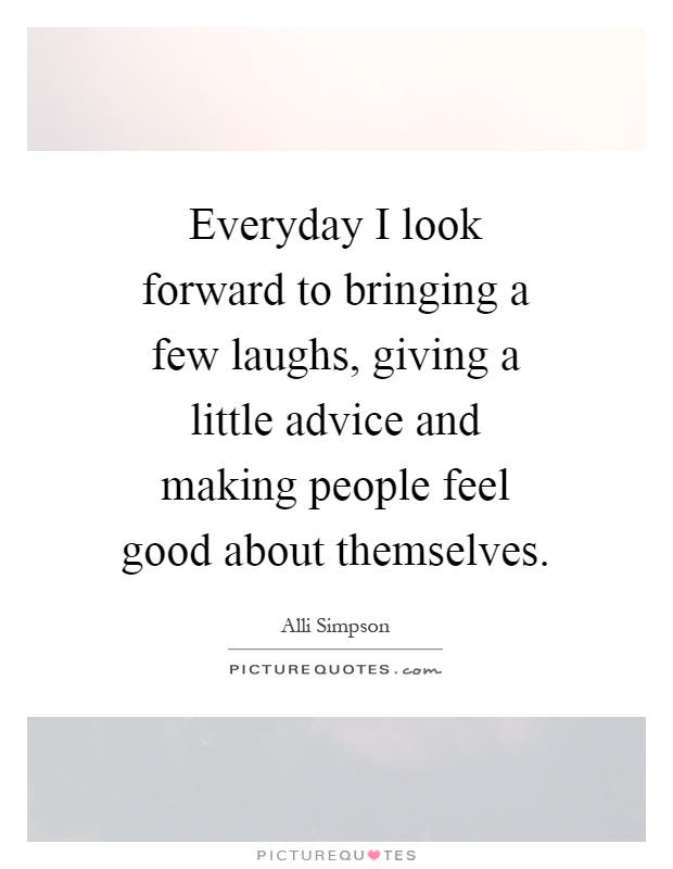 Everyday I look forward to bringing a few laughs, giving a little advice and making people feel good about themselves Picture Quote #1