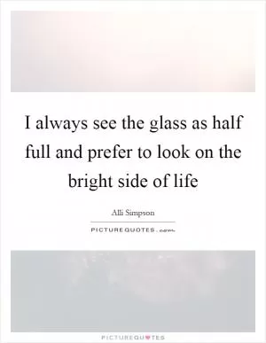 I always see the glass as half full and prefer to look on the bright side of life Picture Quote #1