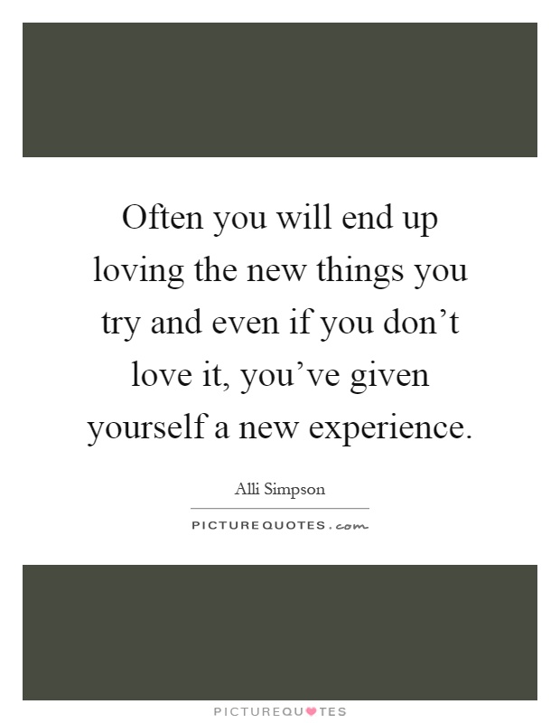 Often you will end up loving the new things you try and even if you don't love it, you've given yourself a new experience Picture Quote #1
