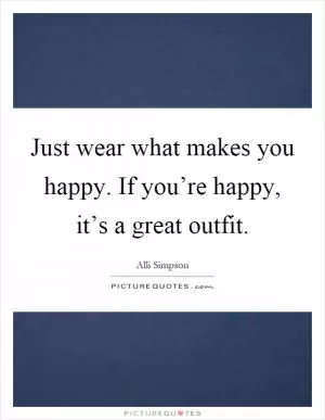 Just wear what makes you happy. If you’re happy, it’s a great outfit Picture Quote #1