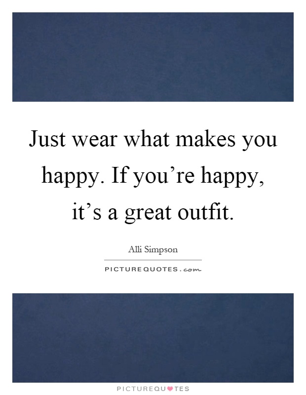 Just wear what makes you happy. If you're happy, it's a great outfit Picture Quote #1
