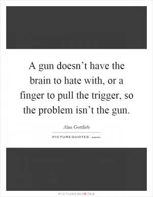 A gun doesn’t have the brain to hate with, or a finger to pull the trigger, so the problem isn’t the gun Picture Quote #1