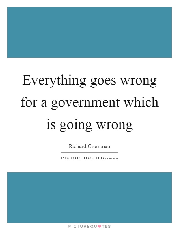 Everything goes wrong for a government which is going wrong Picture Quote #1