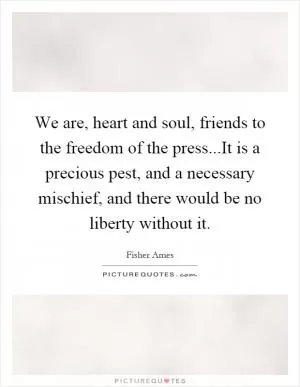 We are, heart and soul, friends to the freedom of the press...It is a precious pest, and a necessary mischief, and there would be no liberty without it Picture Quote #1