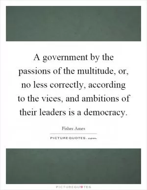 A government by the passions of the multitude, or, no less correctly, according to the vices, and ambitions of their leaders is a democracy Picture Quote #1