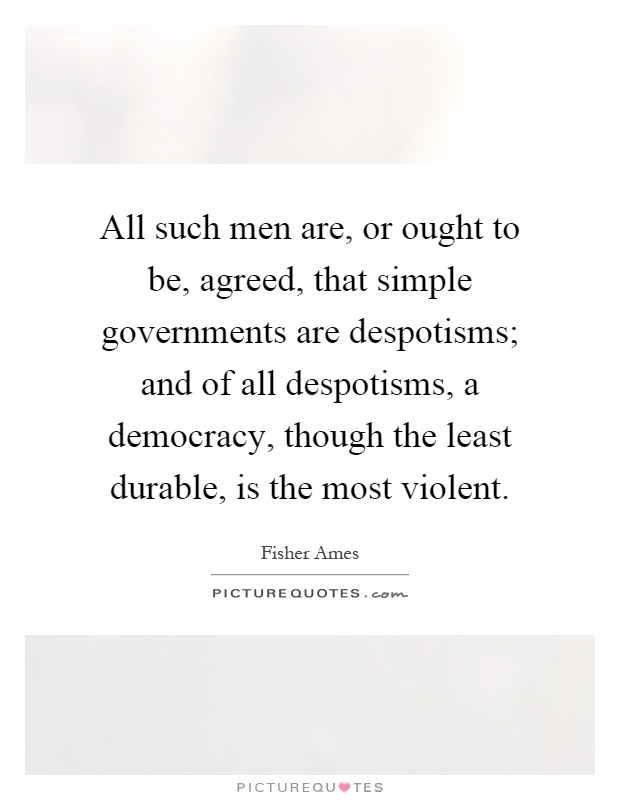 All such men are, or ought to be, agreed, that simple governments are despotisms; and of all despotisms, a democracy, though the least durable, is the most violent Picture Quote #1